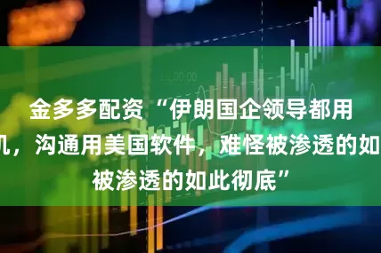 金多多配资 “伊朗国企领导都用苹果手机，沟通用美国软件，难怪被渗透的如此彻底”