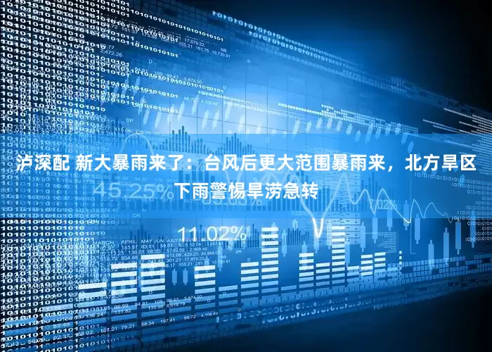 泸深配 新大暴雨来了：台风后更大范围暴雨来，北方旱区下雨警惕旱涝急转