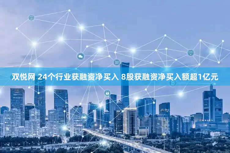 双悦网 24个行业获融资净买入 8股获融资净买入额超1亿元
