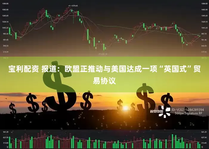 宝利配资 报道：欧盟正推动与美国达成一项“英国式”贸易协议