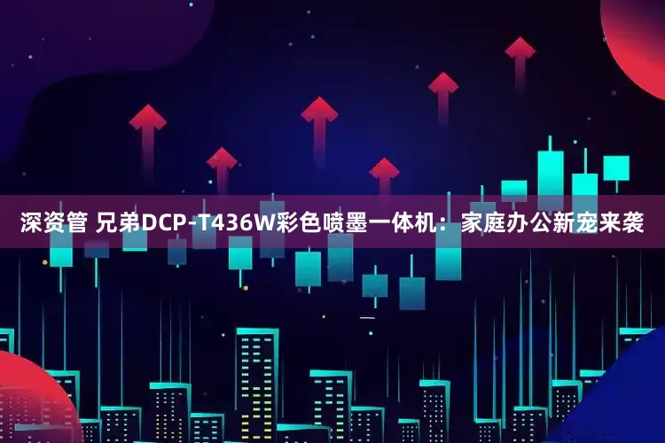 深资管 兄弟DCP-T436W彩色喷墨一体机：家庭办公新宠来袭