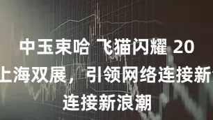 中玉束哈 飞猫闪耀 2025 上海双展，引领网络连接新浪潮