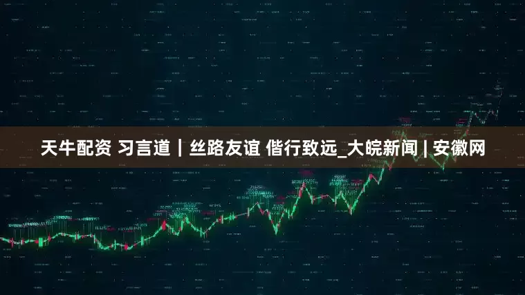天牛配资 习言道｜丝路友谊 偕行致远_大皖新闻 | 安徽网
