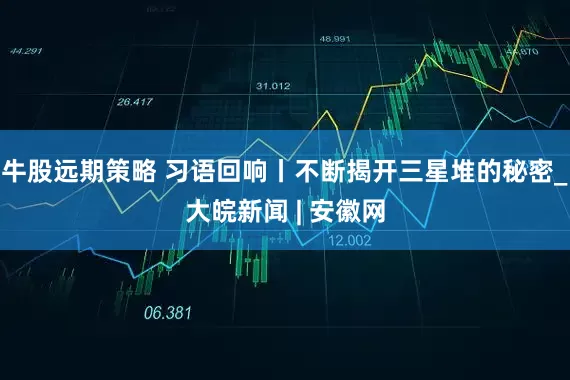 牛股远期策略 习语回响丨不断揭开三星堆的秘密_大皖新闻 | 安徽网