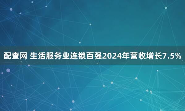 配查网 生活服务业连锁百强2024年营收增长7.5%