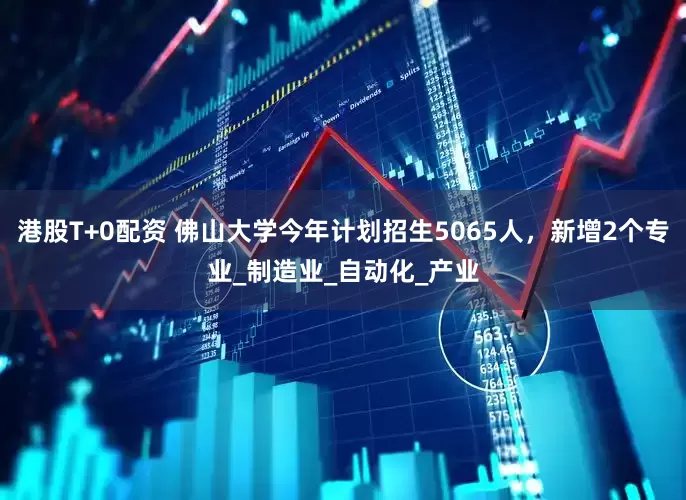 港股T+0配资 佛山大学今年计划招生5065人，新增2个专业_制造业_自动化_产业