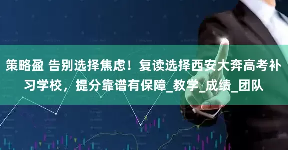 策略盈 告别选择焦虑！复读选择西安大奔高考补习学校，提分靠谱有保障_教学_成绩_团队