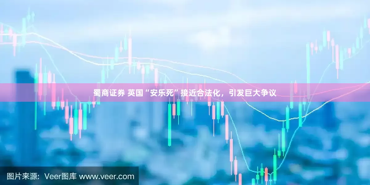 蜀商证券 英国“安乐死”接近合法化，引发巨大争议