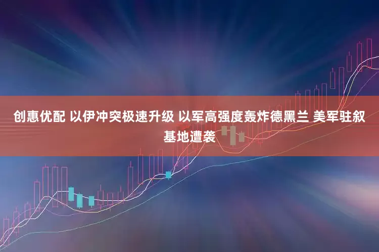 创惠优配 以伊冲突极速升级 以军高强度轰炸德黑兰 美军驻叙基地遭袭