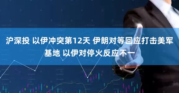 沪深投 以伊冲突第12天 伊朗对等回应打击美军基地 以伊对停火反应不一