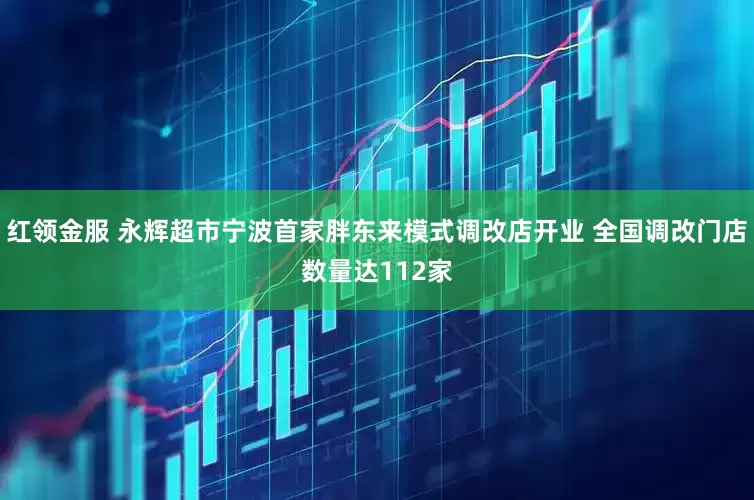 红领金服 永辉超市宁波首家胖东来模式调改店开业 全国调改门店数量达112家