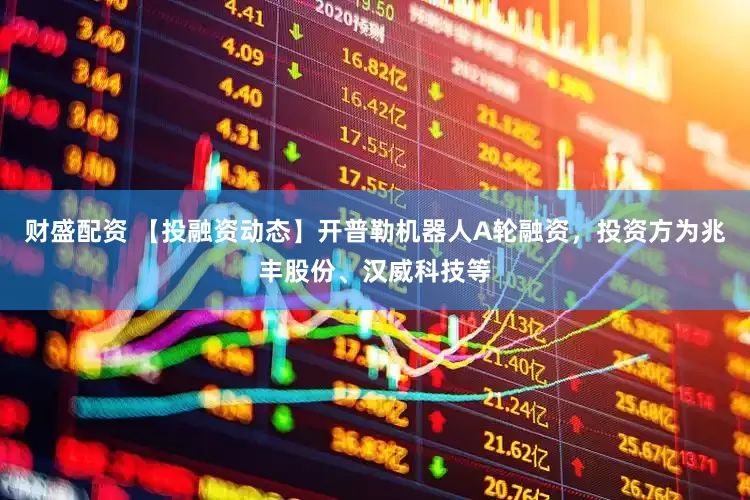 财盛配资 【投融资动态】开普勒机器人A轮融资，投资方为兆丰股份、汉威科技等