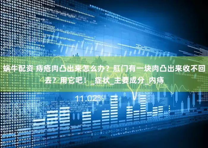 蜗牛配资 痔疮肉凸出来怎么办？肛门有一块肉凸出来收不回去？用它吧！_症状_主要成分_内痔
