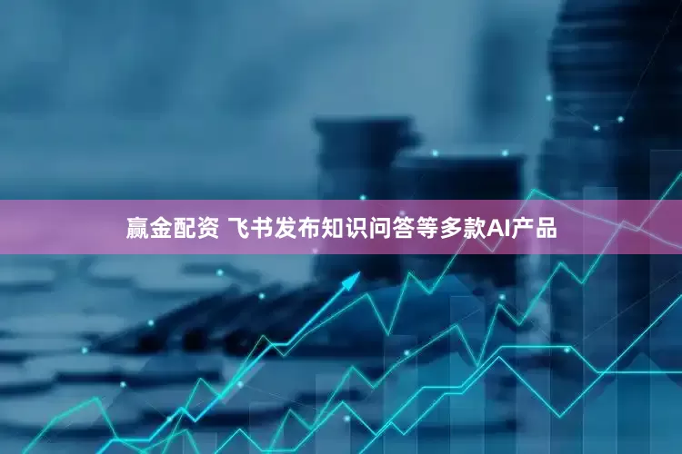 赢金配资 飞书发布知识问答等多款AI产品