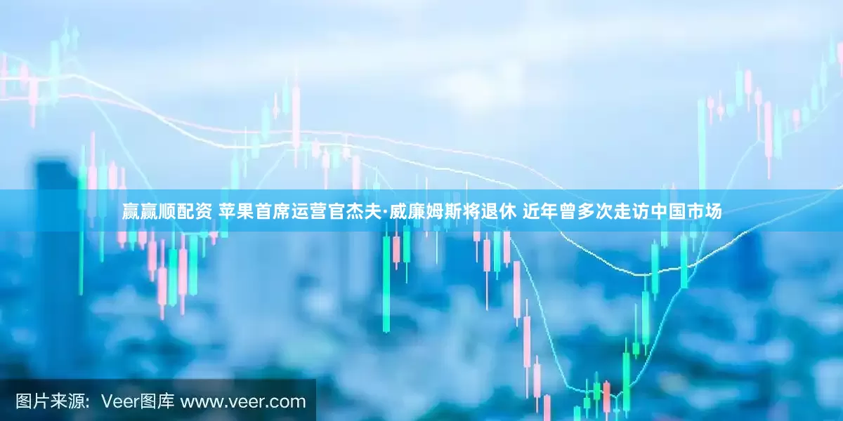 赢赢顺配资 苹果首席运营官杰夫·威廉姆斯将退休 近年曾多次走访中国市场