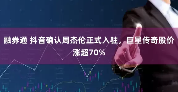 融券通 抖音确认周杰伦正式入驻，巨星传奇股价涨超70%