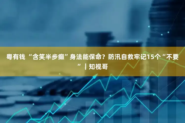 粤有钱 “含笑半步癫”身法能保命？防汛自救牢记15个“不要”｜知视哥