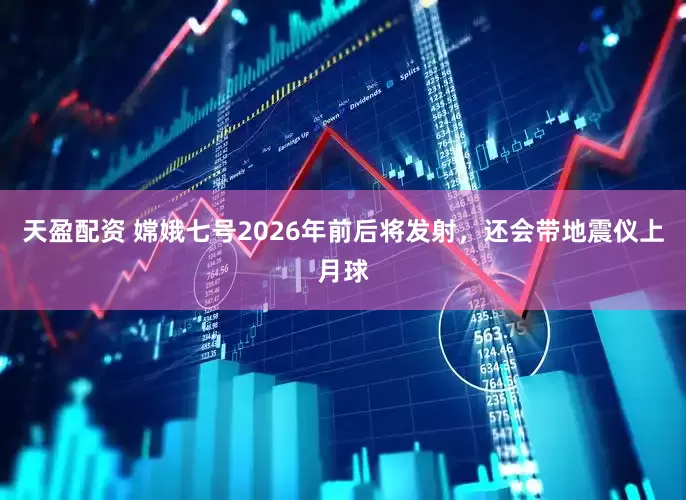 天盈配资 嫦娥七号2026年前后将发射，还会带地震仪上月球