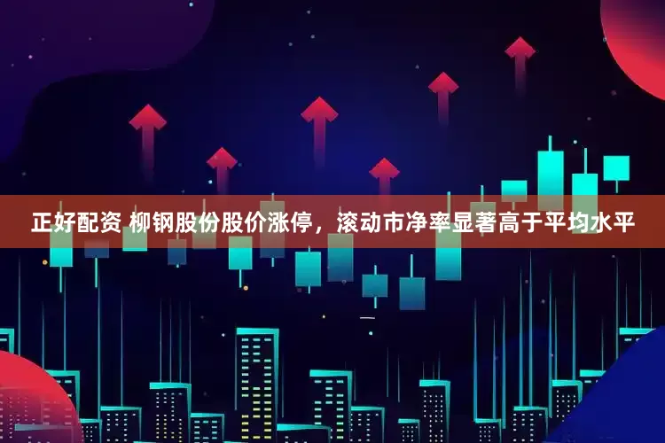正好配资 柳钢股份股价涨停，滚动市净率显著高于平均水平