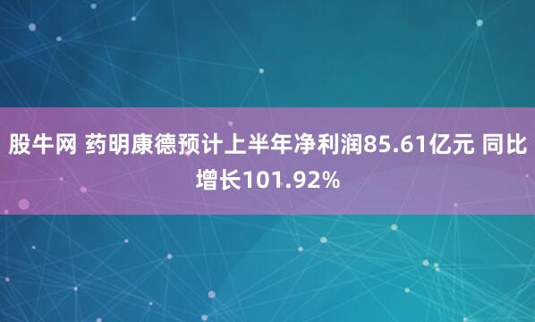 股牛网 药明康德预计上半年净利润85.61亿元 同比增长101.92%