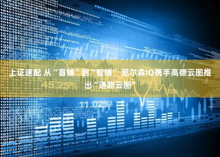 上证速配 从“盲铺”到“智铺” 尼尔森IQ携手高德云图推出“通路云图”