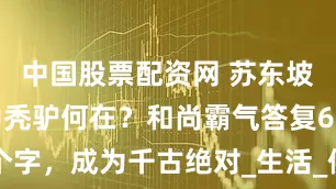 中国股票配资网 苏东坡调侃：寺中秃驴何在？和尚霸气答复6个字，成为千古绝对_生活_佛印和尚_才子