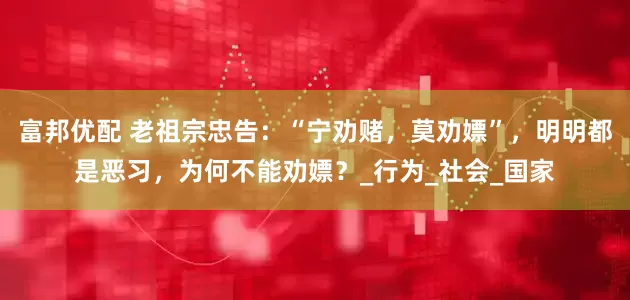 富邦优配 老祖宗忠告：“宁劝赌，莫劝嫖”，明明都是恶习，为何不能劝嫖？_行为_社会_国家