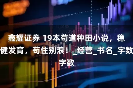 鑫耀证券 19本苟道种田小说，稳健发育，苟住别浪！_经营_书名_字数