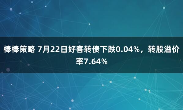 棒棒策略 7月22日好客转债下跌0.04%，转股溢价率7.64%