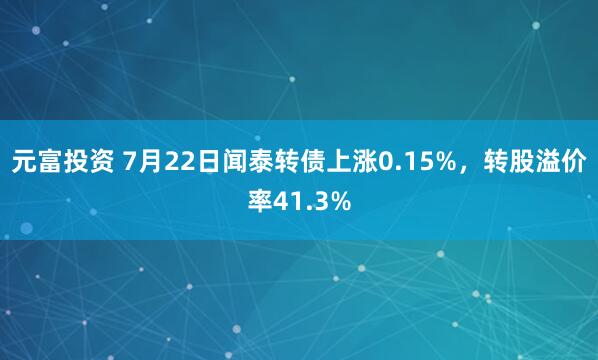 元富投资 7月22日闻泰转债上涨0.15%，转股溢价率41.3%