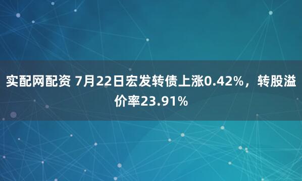 实配网配资 7月22日宏发转债上涨0.42%，转股溢价率23.91%