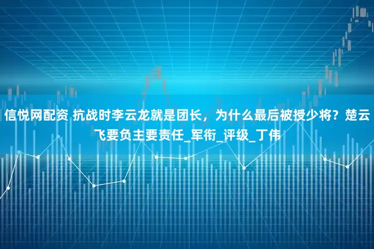 信悦网配资 抗战时李云龙就是团长，为什么最后被授少将？楚云飞要负主要责任_军衔_评级_丁伟