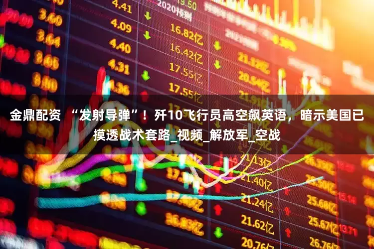 金鼎配资  “发射导弹”！歼10飞行员高空飙英语，暗示美国已摸透战术套路_视频_解放军_空战