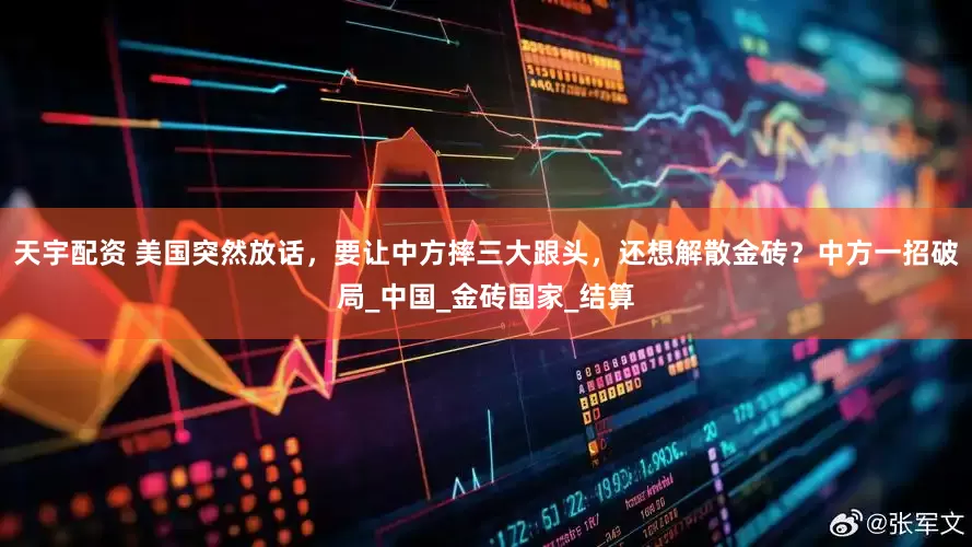 天宇配资 美国突然放话，要让中方摔三大跟头，还想解散金砖？中方一招破局_中国_金砖国家_结算