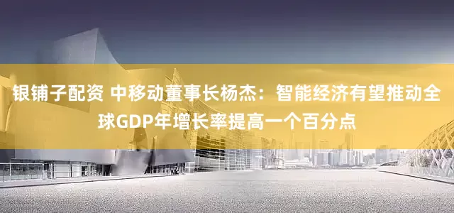 银铺子配资 中移动董事长杨杰：智能经济有望推动全球GDP年增长率提高一个百分点