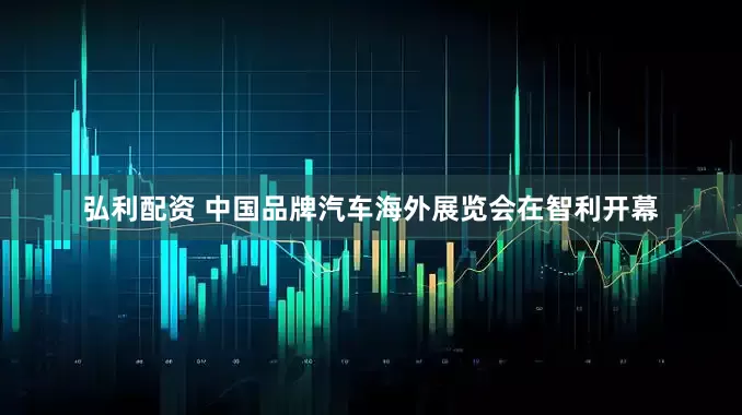 弘利配资 中国品牌汽车海外展览会在智利开幕