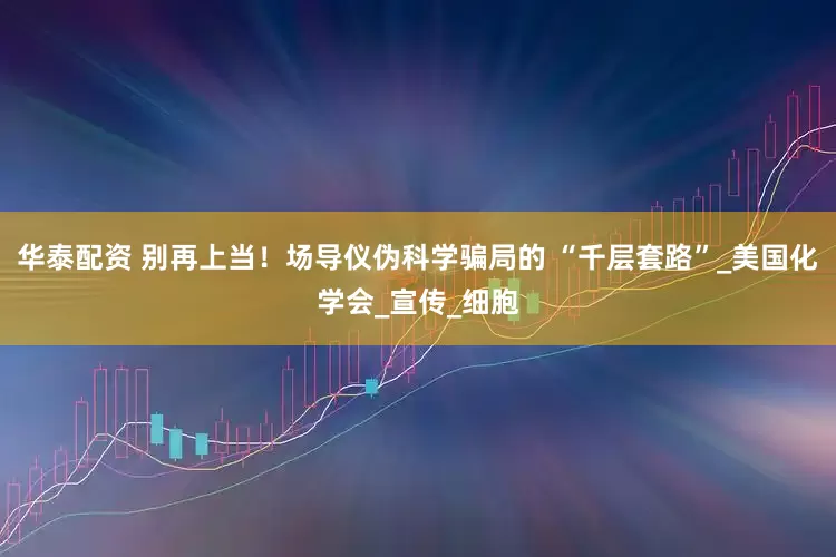 华泰配资 别再上当！场导仪伪科学骗局的 “千层套路”_美国化学会_宣传_细胞