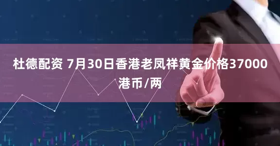 杜德配资 7月30日香港老凤祥黄金价格37000港币/两