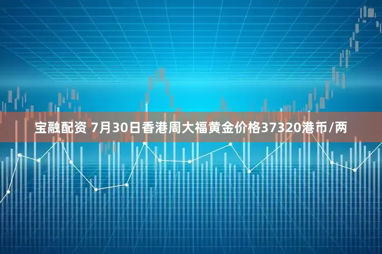 宝融配资 7月30日香港周大福黄金价格37320港币/两