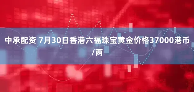 中承配资 7月30日香港六福珠宝黄金价格37000港币/两