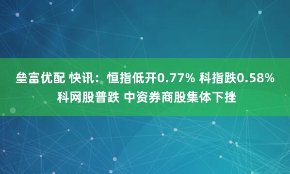 垒富优配 快讯：恒指低开0.77% 科指跌0.58% 科网股普跌 中资券商股集体下挫