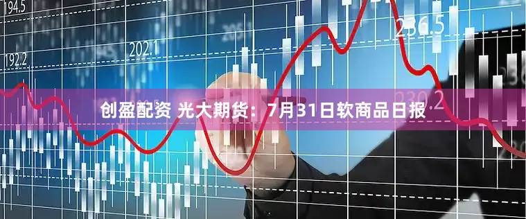 创盈配资 光大期货：7月31日软商品日报