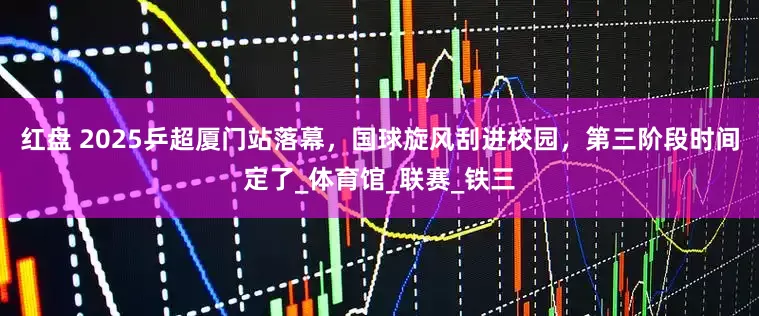 红盘 2025乒超厦门站落幕，国球旋风刮进校园，第三阶段时间定了_体育馆_联赛_铁三