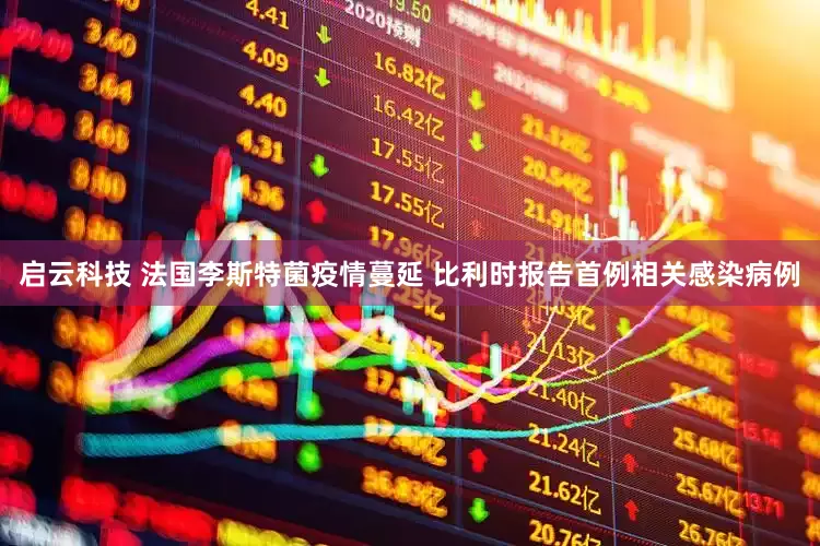 启云科技 法国李斯特菌疫情蔓延 比利时报告首例相关感染病例