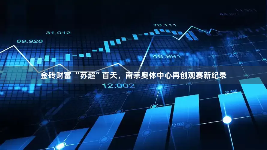 金砖财富 “苏超”百天，南京奥体中心再创观赛新纪录