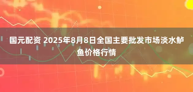 国元配资 2025年8月8日全国主要批发市场淡水鲈鱼价格行情