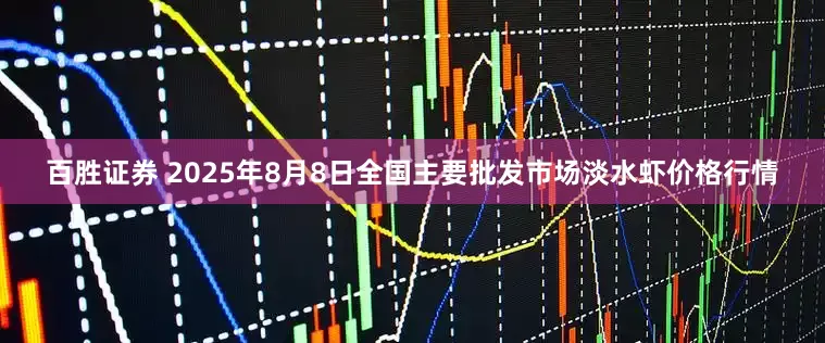 百胜证券 2025年8月8日全国主要批发市场淡水虾价格行情