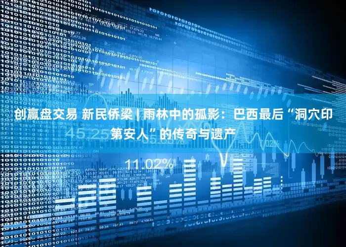 创赢盘交易 新民侨梁 | 雨林中的孤影：巴西最后“洞穴印第安人”的传奇与遗产