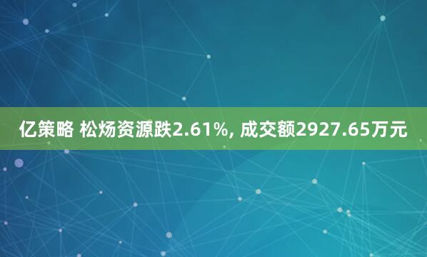 亿策略 松炀资源跌2.61%, 成交额2927.65万元