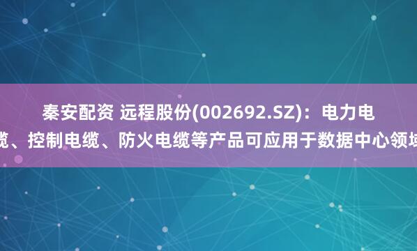 秦安配资 远程股份(002692.SZ)：电力电缆、控制电缆、防火电缆等产品可应用于数据中心领域
